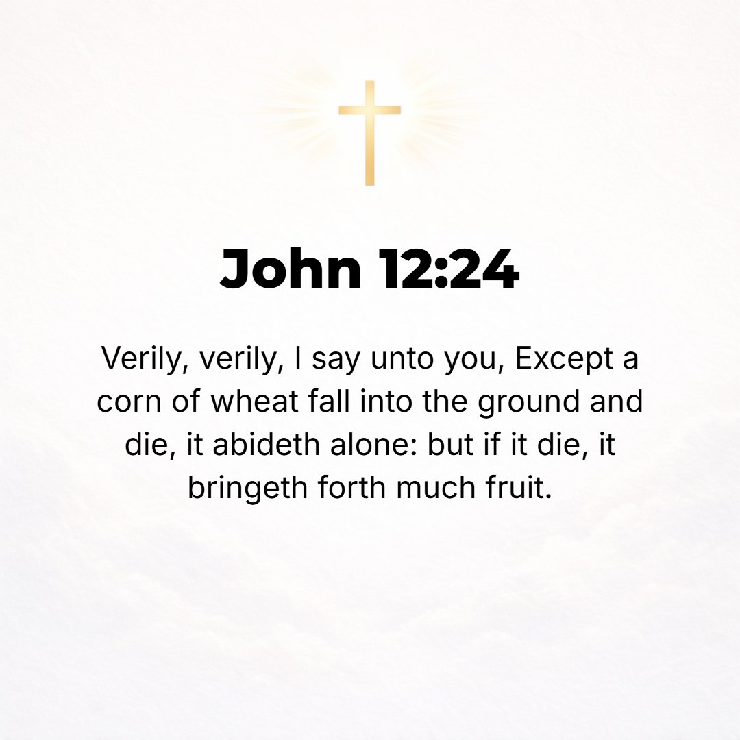 John 12:24 - I assure you, most solemnly I tell you, Unless a grain of wheat falls into the earth and dies, it remains [just one grain; it never becomes more but lives] b...
