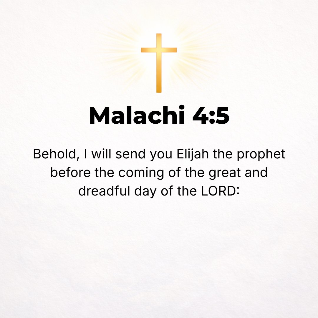 Malachi 4:5 - Behold, I will send you Elijah the prophet before the great and terrible day of the Lord comes. [Matt. 11:14; 17:10-13.]