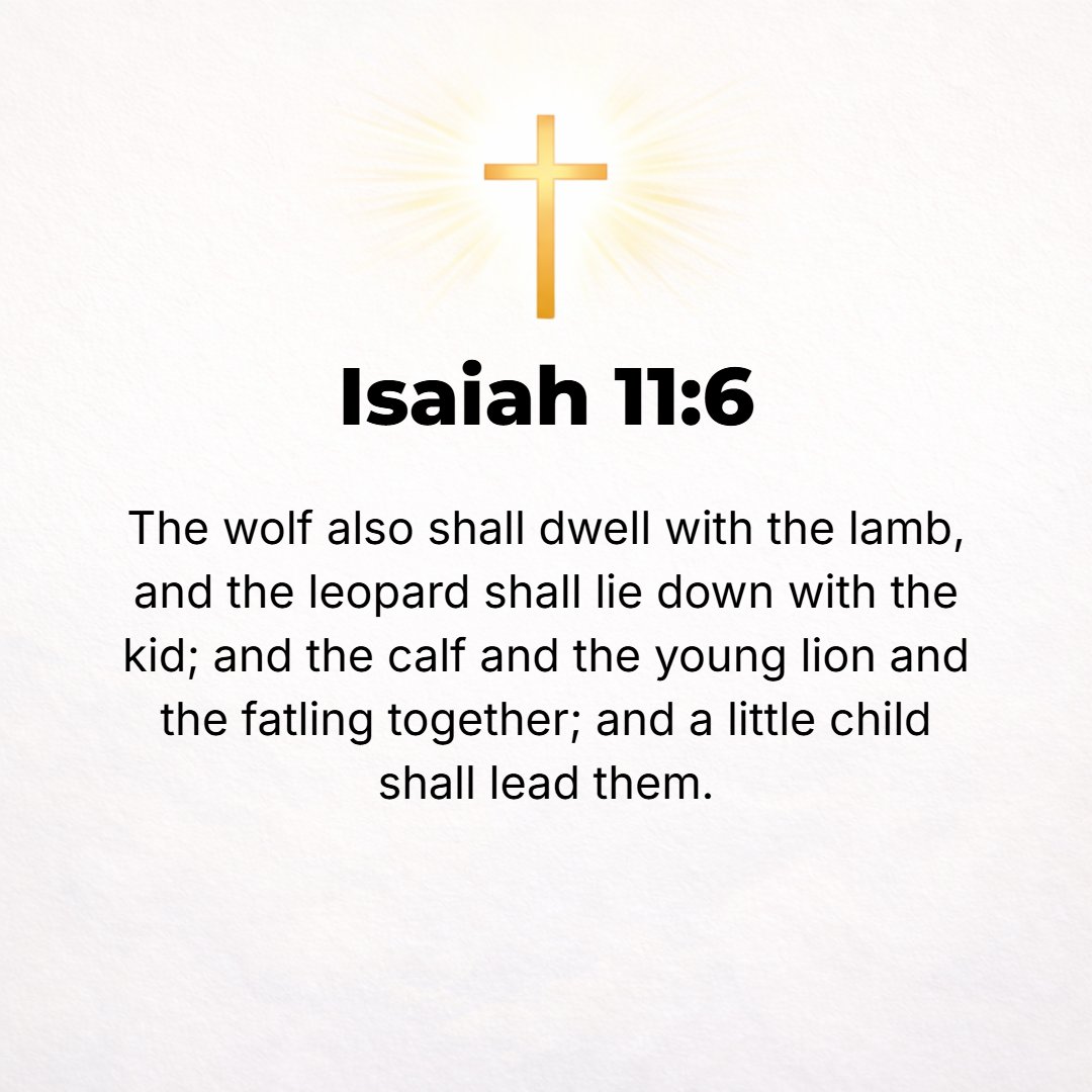 Isaiah 11:6 - And the wolf shall dwell with the lamb, and the leopard shall lie down with the kid, and the calf and the young lion and the fatted domestic animal together;...