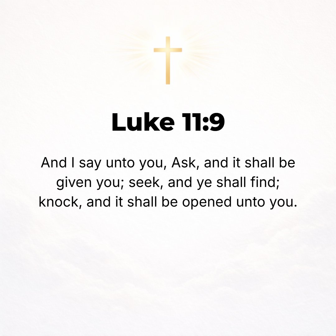 Luke 11:9 - So I say to you, Ask and keep on asking and it shall be given you; seek and keep on seeking and you shall find; knock and keep on knocking and the door shall...