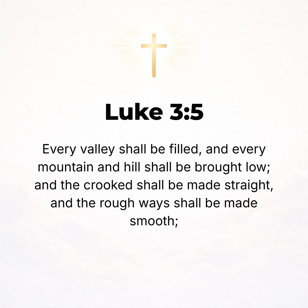 Luke 3:5 - Every valley and ravine shall be filled up, and every mountain and hill shall be leveled; and the crooked places shall be made straight, and the rough roads ...