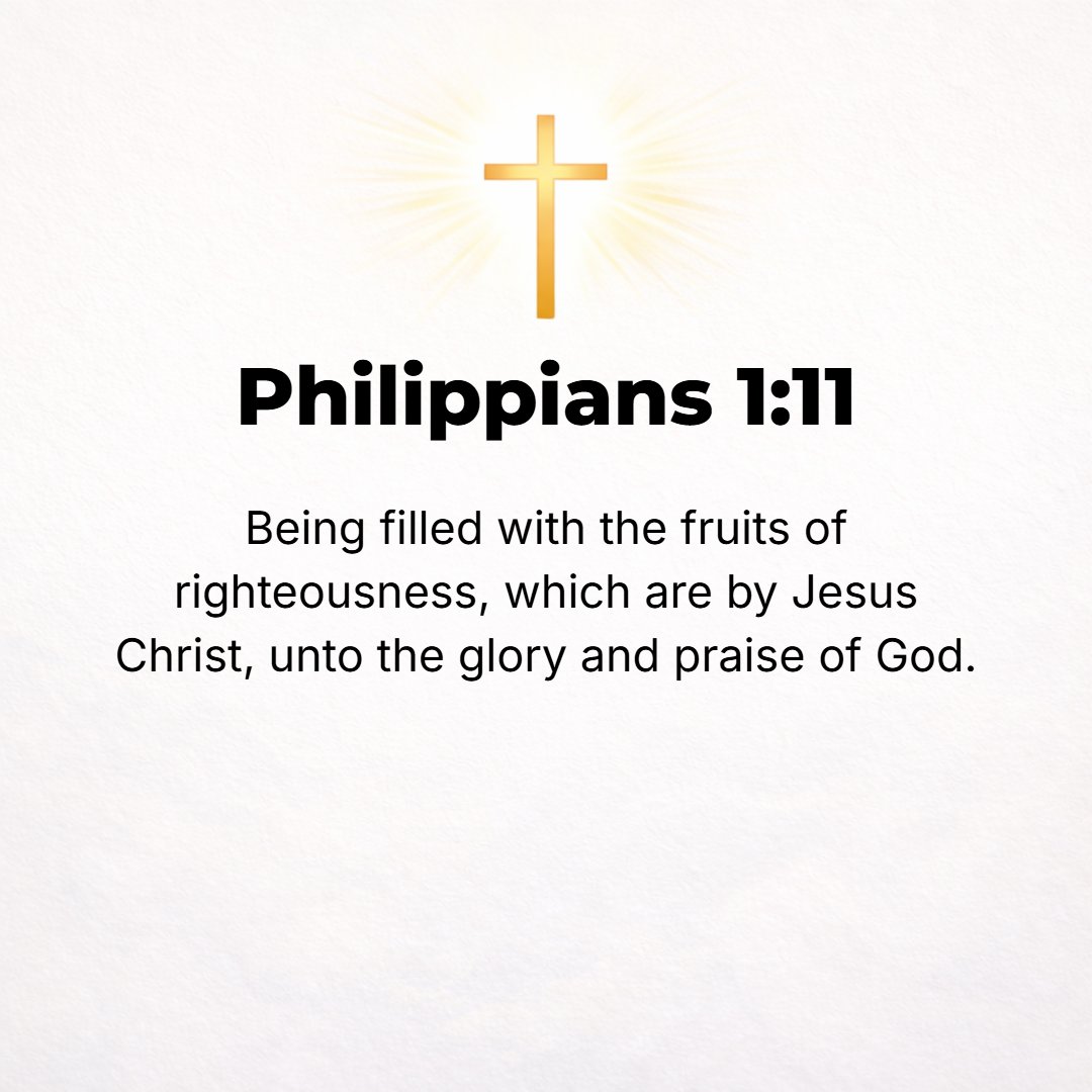 Philippians 1:11 - May you abound in and be filled with the fruits of righteousness (of right standing with God and right doing) which come through Jesus Christ (the Anointed O...