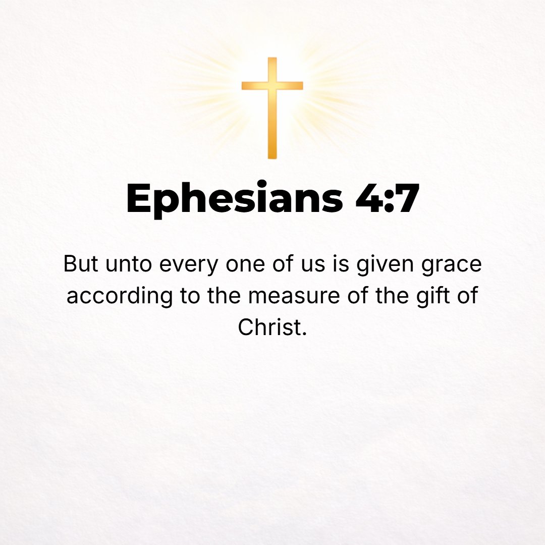 Ephesians 4:7 - Yet grace (God's unmerited favor) was given to each of us individually [not indiscriminately, but in different ways] in proportion to the measure of Christ's...