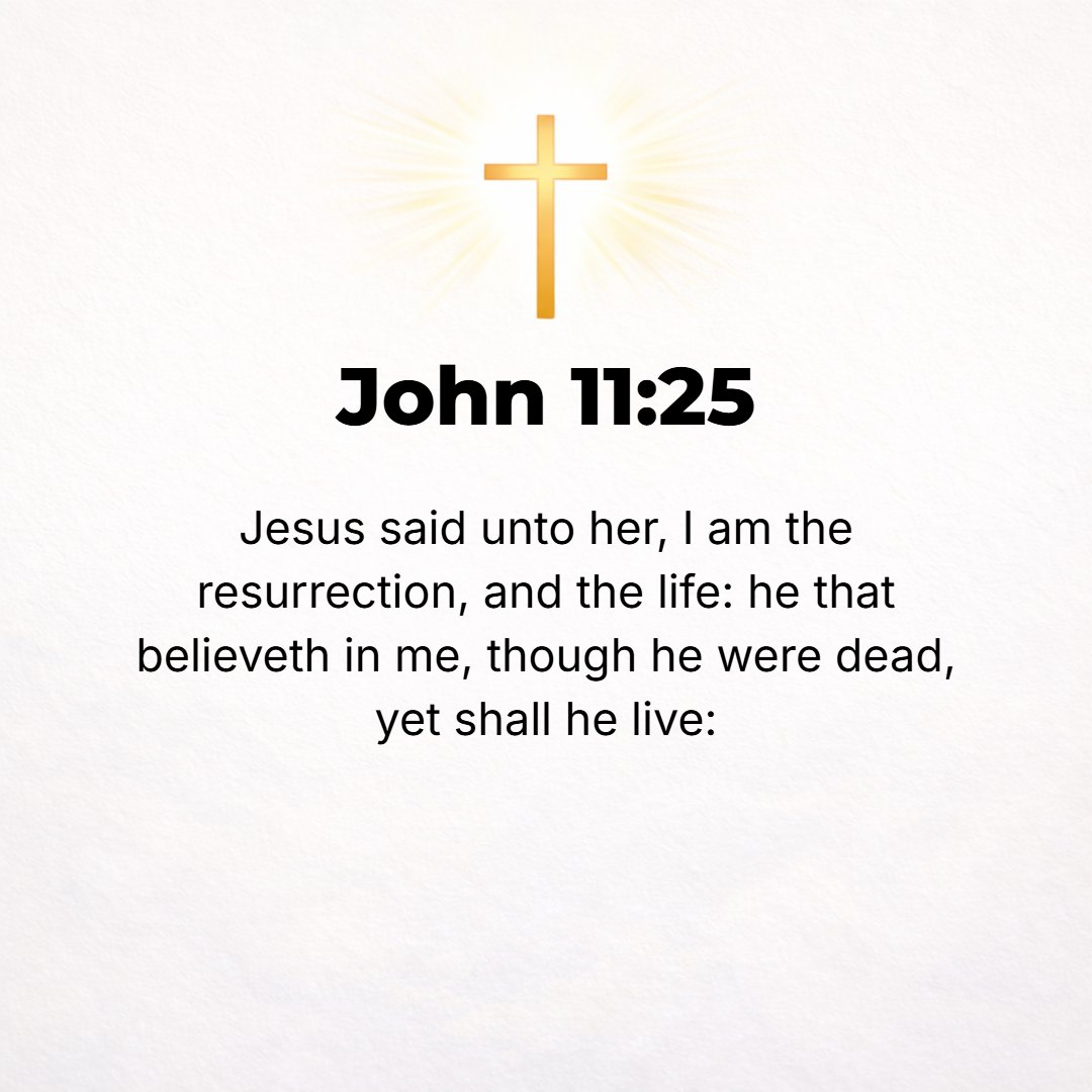 John 11:25 - Jesus said to her, I am [Myself] the Resurrection and the Life. Whoever believes in (adheres to, trusts in, and relies on) Me, although he may die, yet he sh...