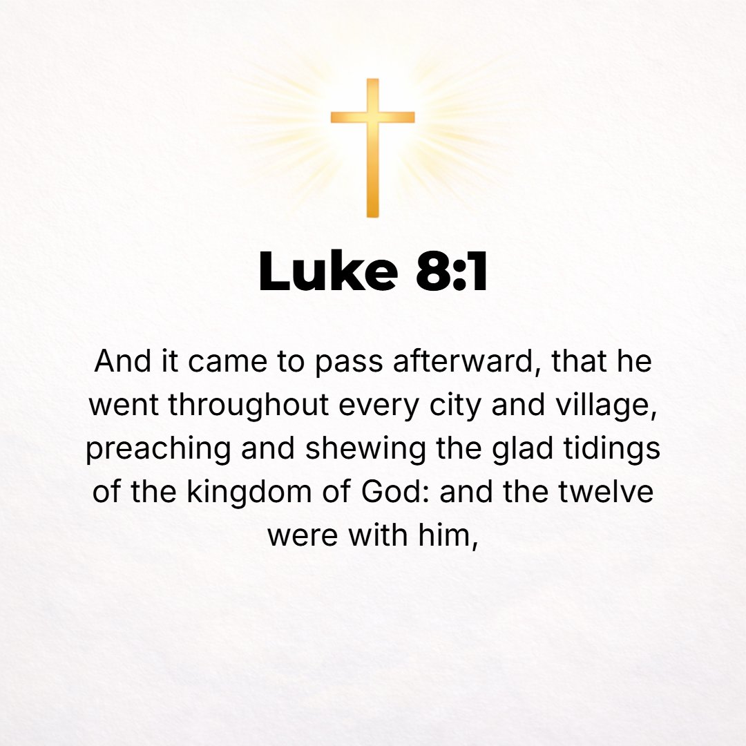 Luke 8:1 - SOON AFTERWARD, [Jesus] went on through towns and villages, preaching and bringing the good news (the Gospel) of the kingdom of God. And the Twelve [apostles...