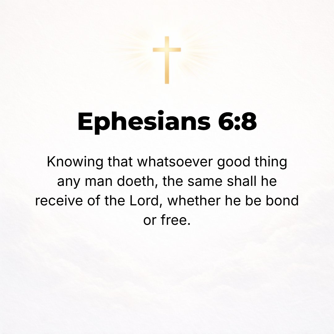 Ephesians 6:8 - Knowing that for whatever good anyone does, he will receive his reward from the Lord, whether he is slave or free.