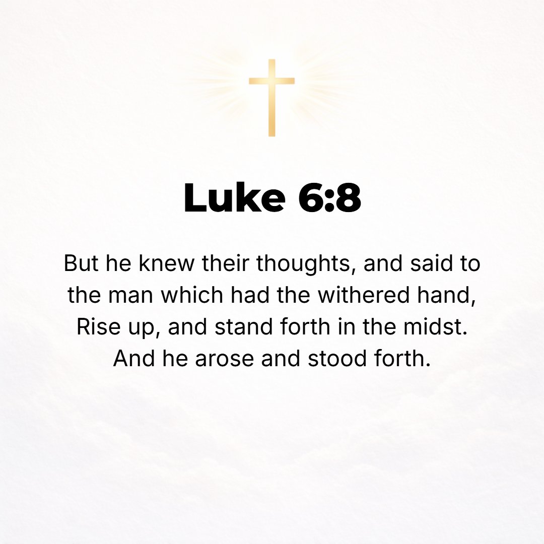 Luke 6:8 - But He was aware all along of their thoughts, and He said to the man with the withered hand, Come and stand here in the midst. And he arose and stood there.