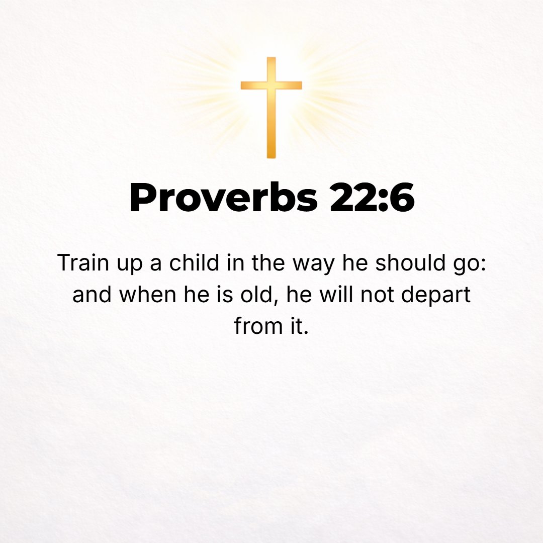 Proverbs 22:6 - Train up a child in the way he should go [and in keeping with his individual gift or bent], and when he is old he will not depart from it. [Eph. 6:4; II Tim....