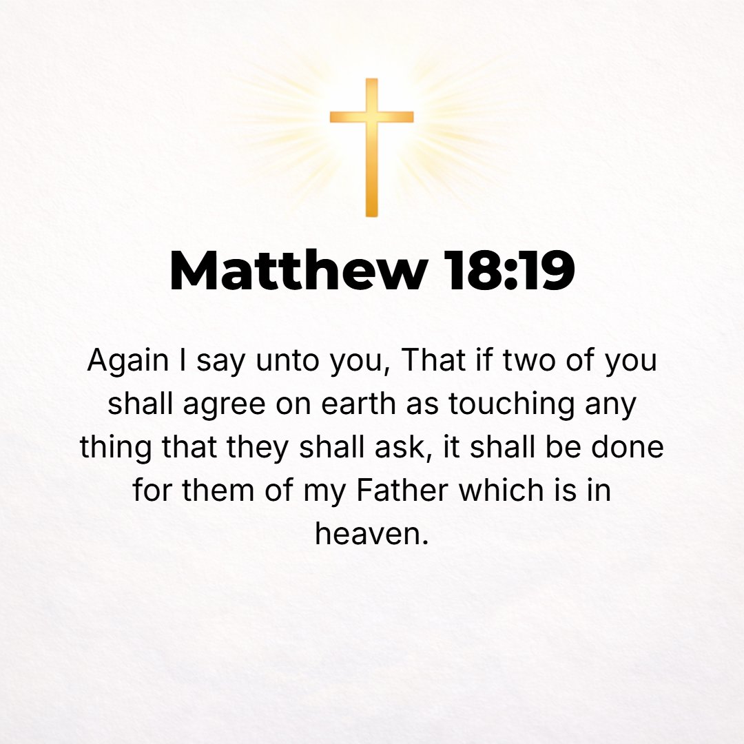 Matthew 18:19 - Again I tell you, if two of you on earth agree (harmonize together, make a symphony together) about whatever [anything and everything] they may ask, it will ...