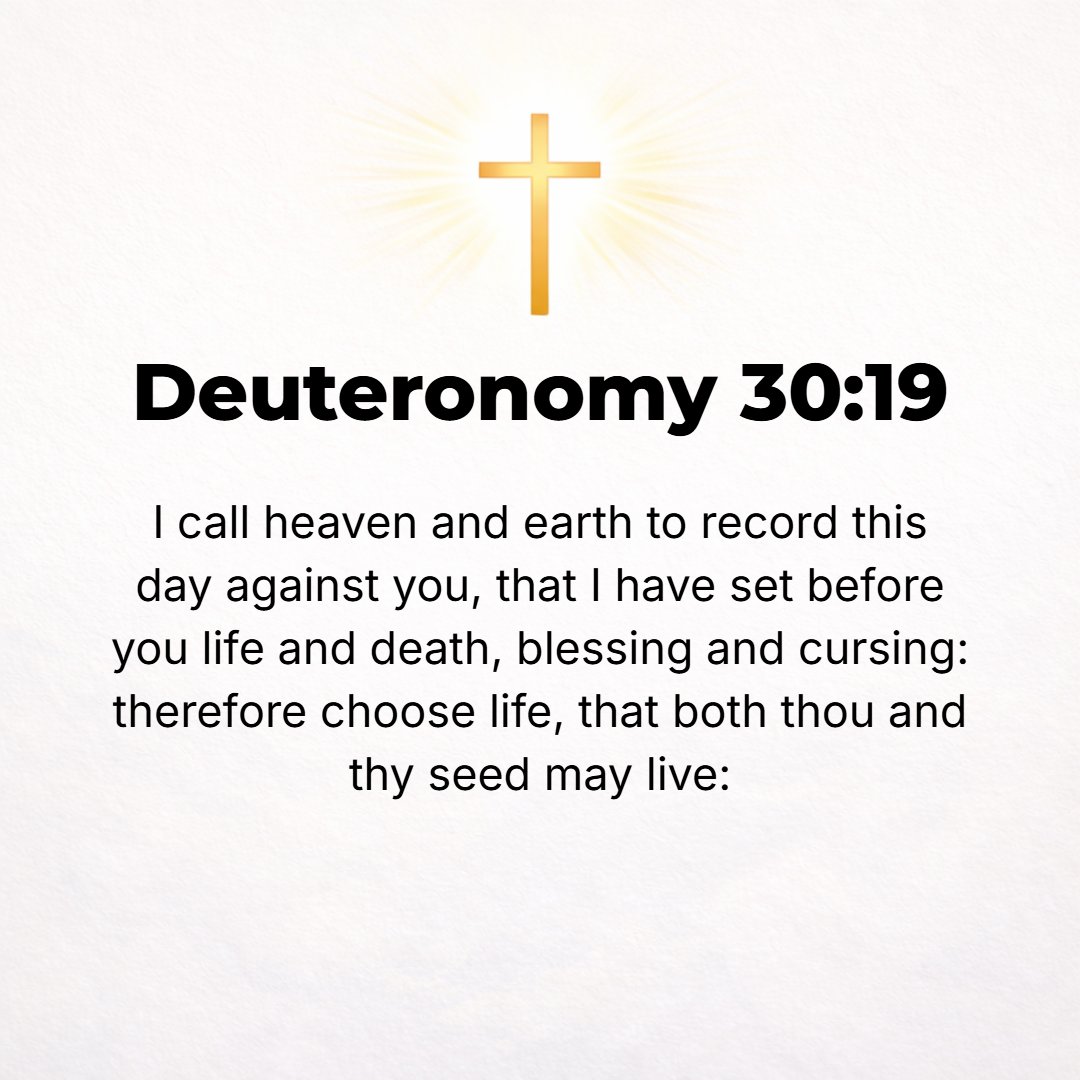 Deuteronomy 30:19 - I call heaven and earth to witness this day against you that I have set before you life and death, the blessings and the curses; therefore choose life, that ...