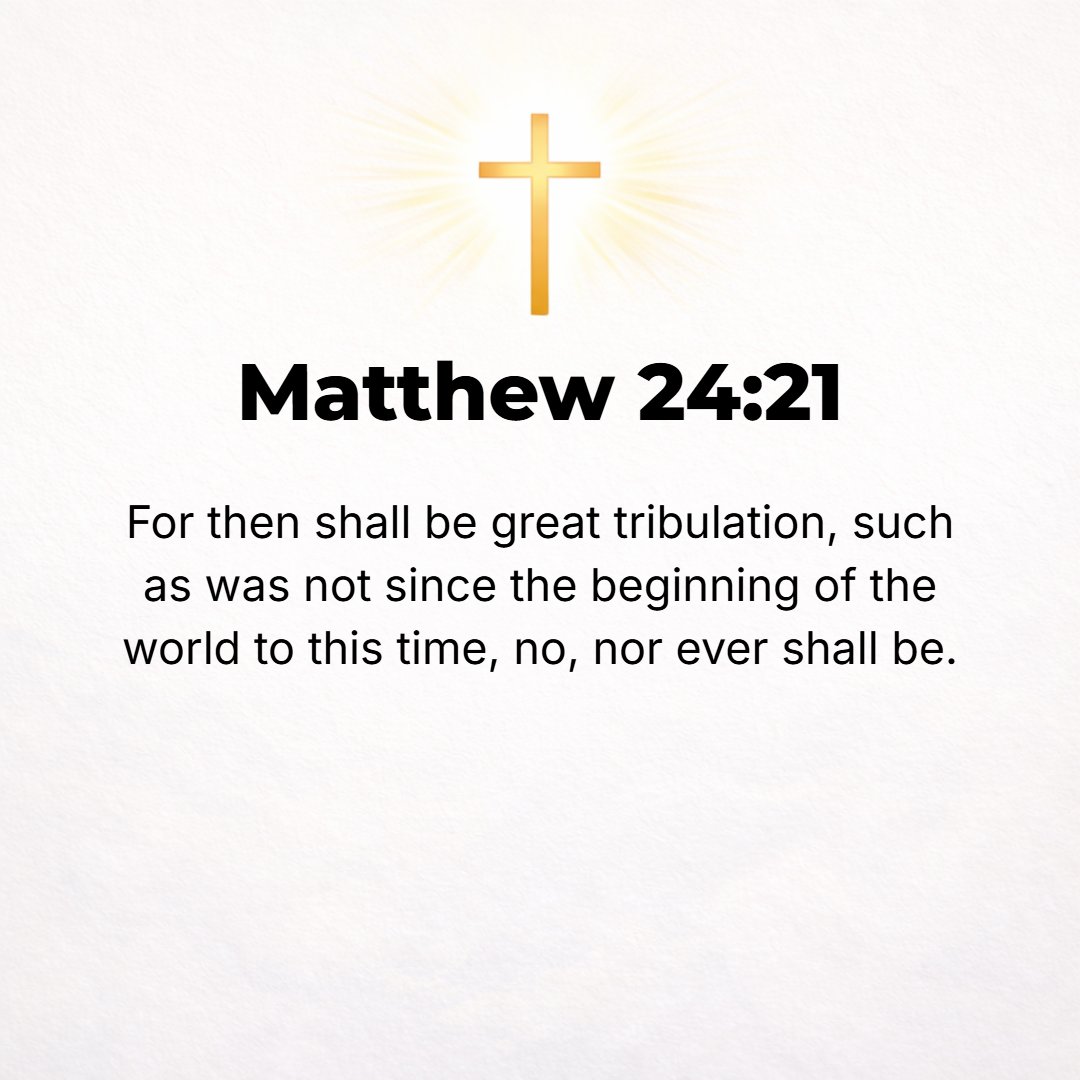 Matthew 24:21 - For then there will be great tribulation (affliction, distress, and oppression) such as has not been from the beginning of the world until now--no, and never...