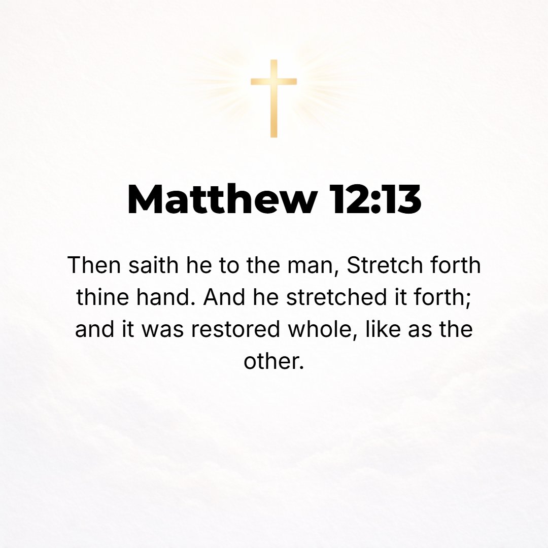Matthew 12:13 - Then He said to the man, Reach out your hand. And the man reached it out and it was restored, as sound as the other one.