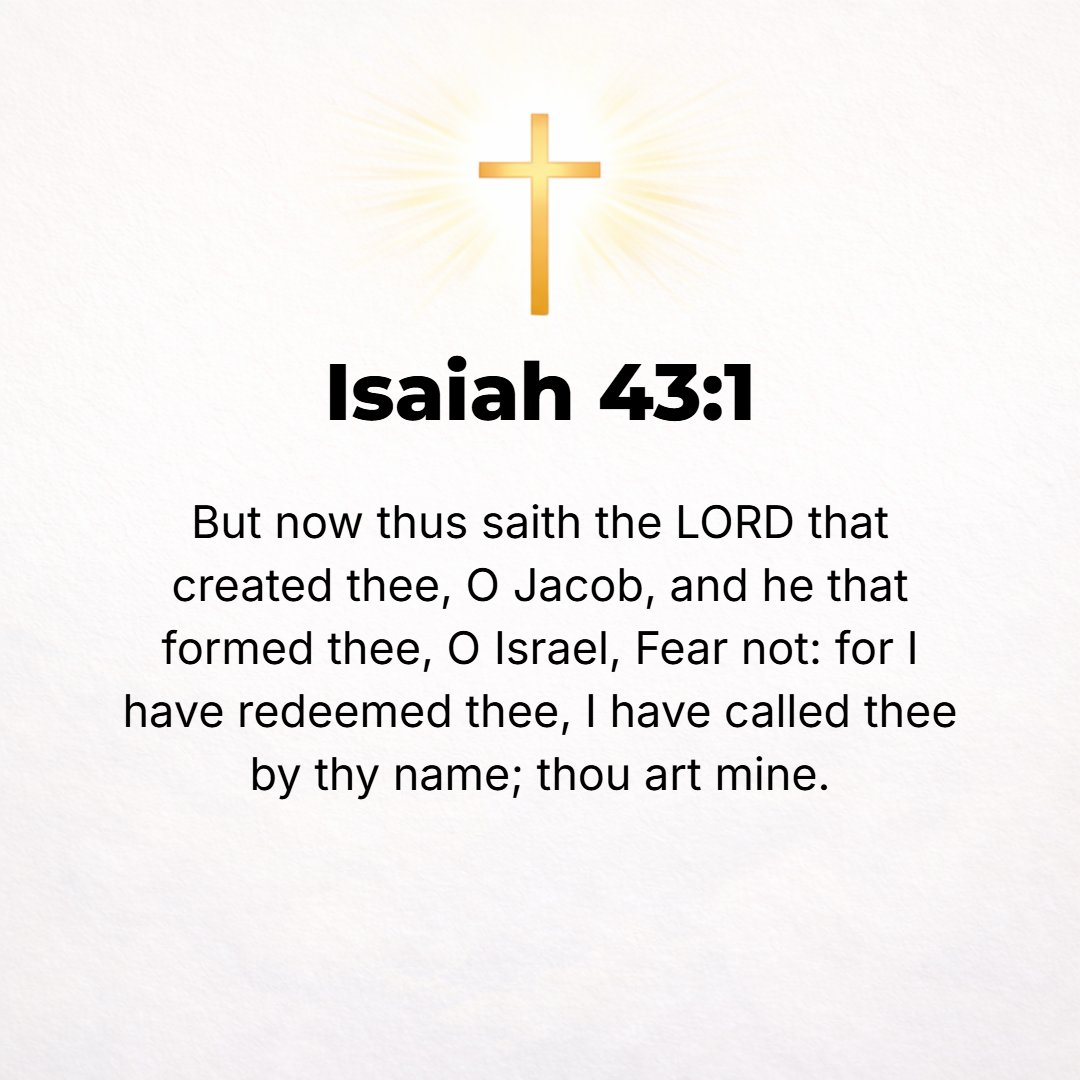 Isaiah 43:1 - BUT NOW [in spite of past judgments for Israel's sins], thus says the Lord, He Who created you, O Jacob, and He Who formed you, O Israel: Fear not, for I hav...