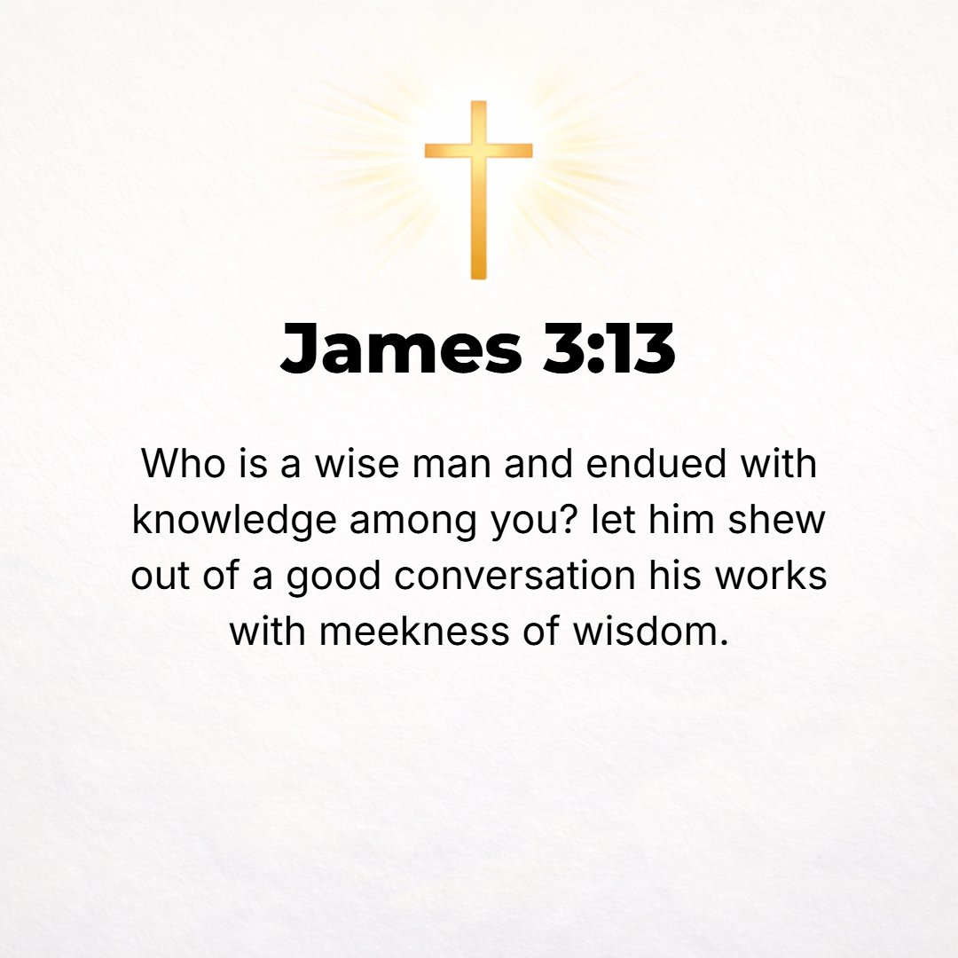 James 3:13 - Who is there among you who is wise and intelligent? Then let him by his noble living show forth his [good] works with the [unobtrusive] humility [which is th...