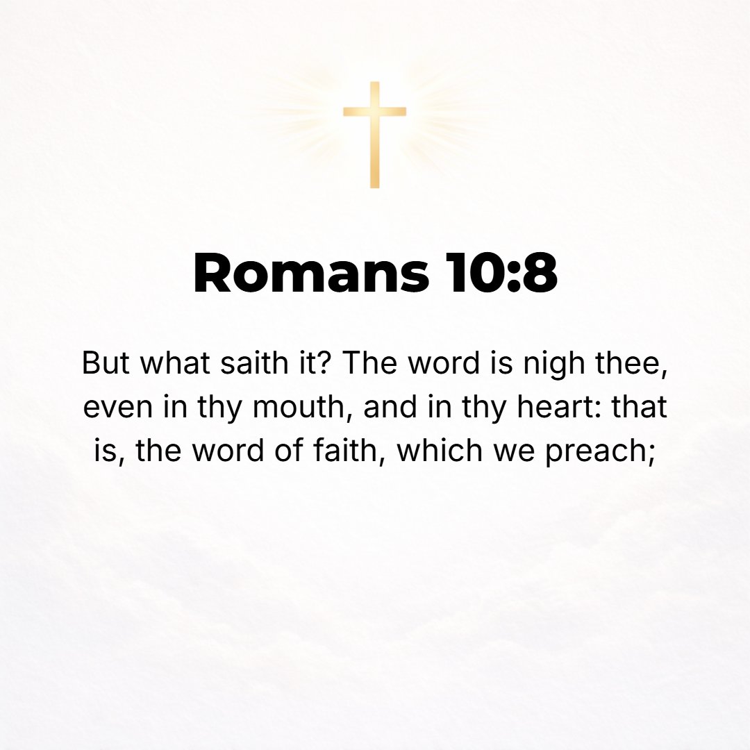 Romans 10:8 - But what does it say? The Word (God's message in Christ) is near you, on your lips and in your heart; that is, the Word (the message, the basis and object) o...