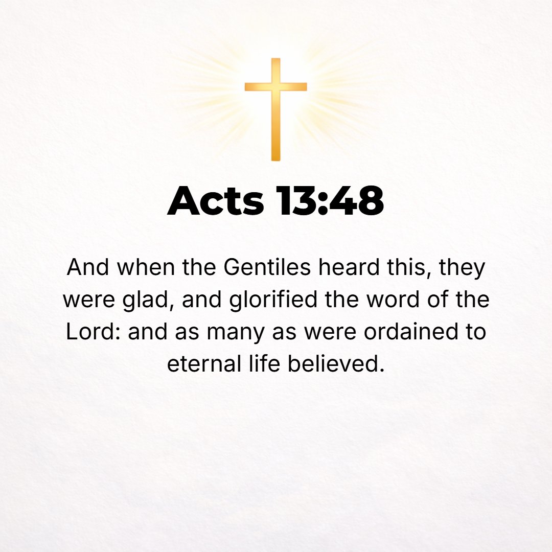 Acts 13:48 - And when the Gentiles heard this, they rejoiced and glorified (praised and gave thanks for) the Word of God; and as many as were destined (appointed and orda...