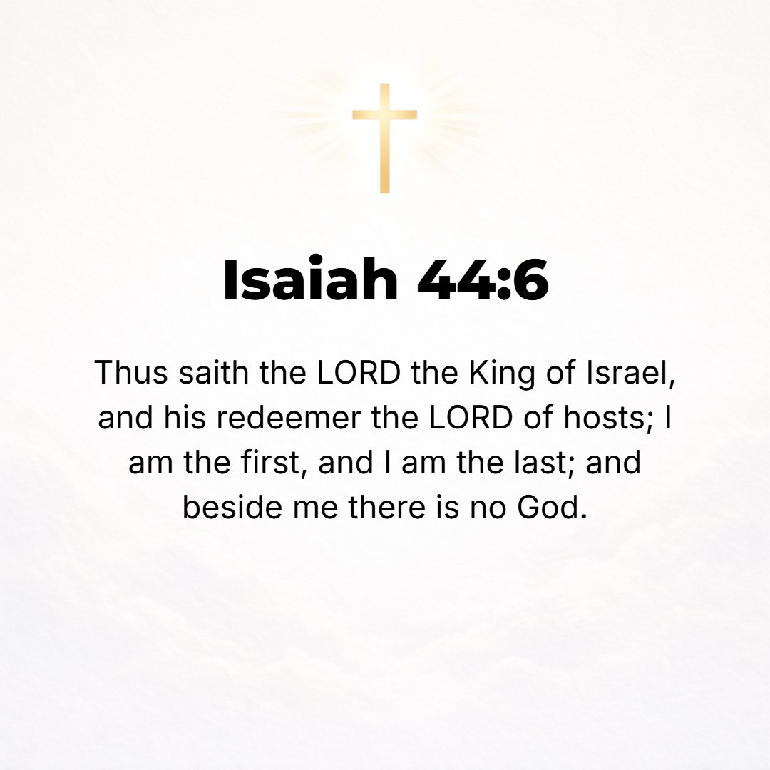Isaiah 44:6 - Thus says the Lord, the King of Israel and his Redeemer, the Lord of hosts: I am the First and I am the Last; besides Me there is no God. [Rev. 1:17; 2:8; 22...