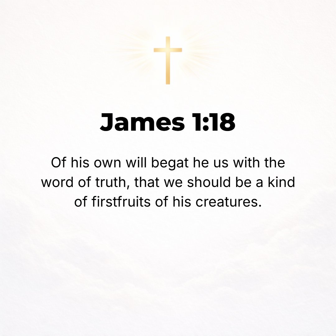 James 1:18 - And it was of His own [free] will that He gave us birth [as sons] by [His] Word of Truth, so that we should be a kind of firstfruits of His creatures [a samp...