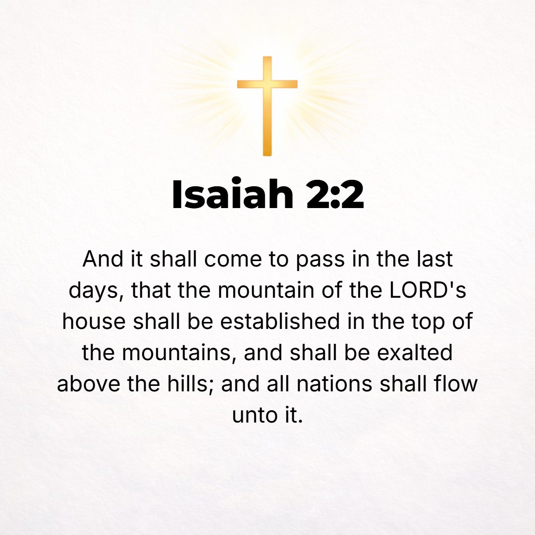 Isaiah 2:2 - It shall come to pass in the latter days that the mountain of the Lord's house shall be [firmly] established as the highest of the mountains and shall be exa...