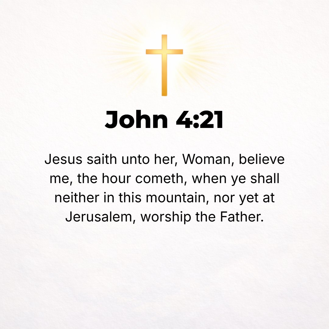 John 4:21 - Jesus said to her, Woman, believe Me, a time is coming when you will worship the Father neither [merely] in this mountain nor [merely] in Jerusalem.