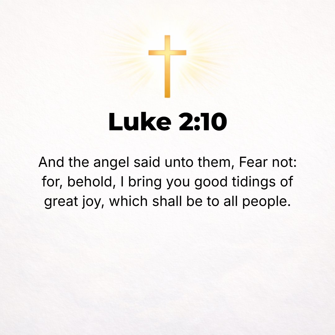 Luke 2:10 - But the angel said to them, Do not be afraid; for behold, I bring you good news of a great joy which will come to all the people.