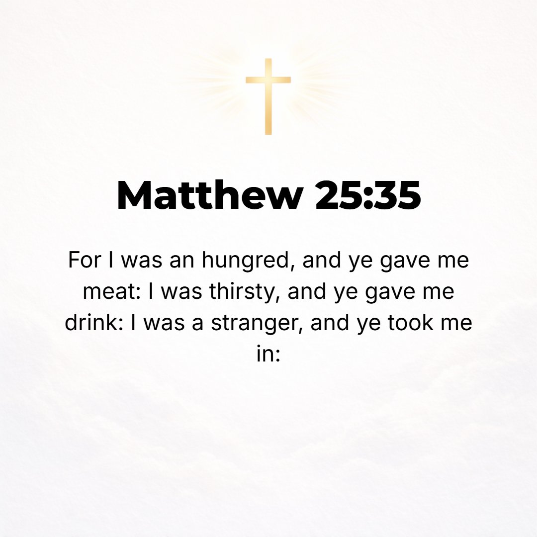 Matthew 25:35 - For I was hungry and you gave Me food, I was thirsty and you gave Me something to drink, I was a stranger and you brought Me together with yourselves and wel...