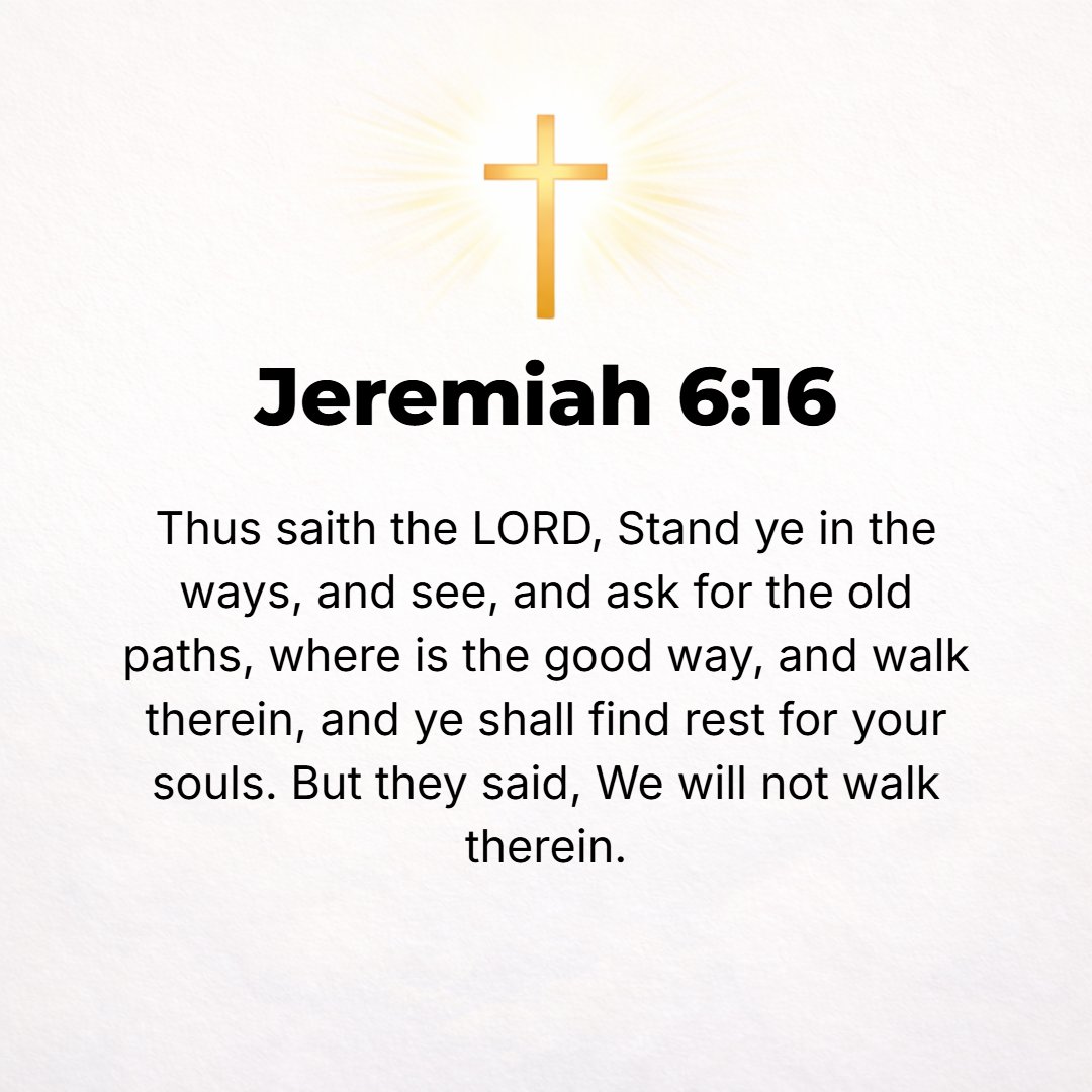 Jeremiah 6:16 - Thus says the Lord: Stand by the roads and look; and ask for the eternal paths, where the good, old way is; then walk in it, and you will find rest for your ...