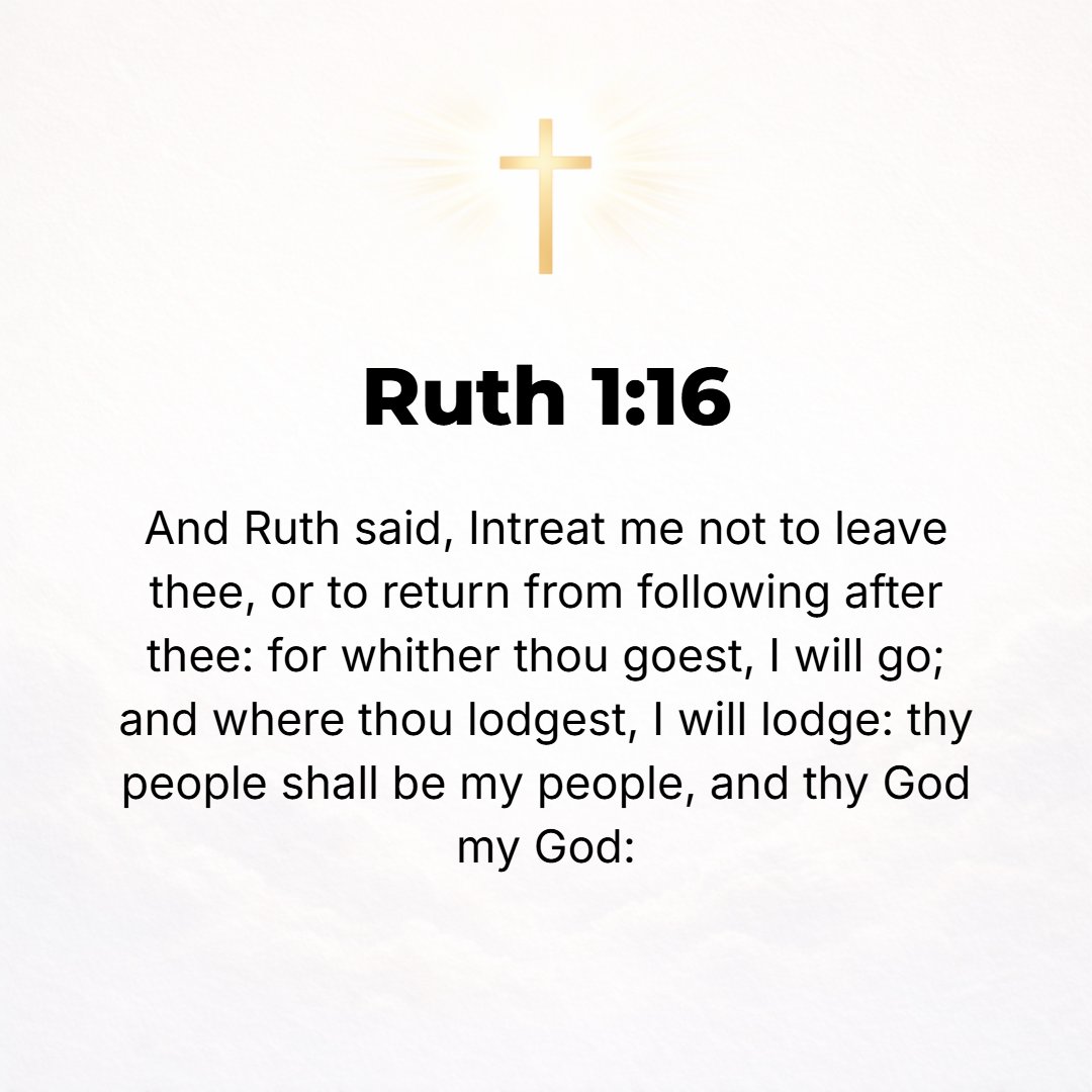Ruth 1:16 - And Ruth said, Urge me not to leave you or to turn back from following you; for where you go I will go, and where you lodge I will lodge. Your people shall b...