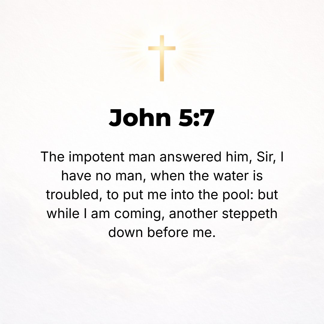 John 5:7 - The invalid answered, Sir, I have nobody when the water is moving to put me into the pool; but while I am trying to come [into it] myself, somebody else step...
