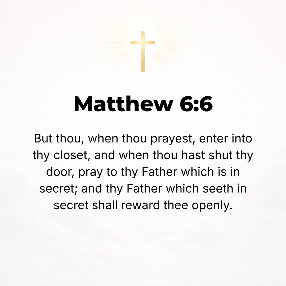 Matthew 6:6 - But when you pray, go into your [most] private room, and, closing the door, pray to your Father, Who is in secret; and your Father, Who sees in secret, will ...