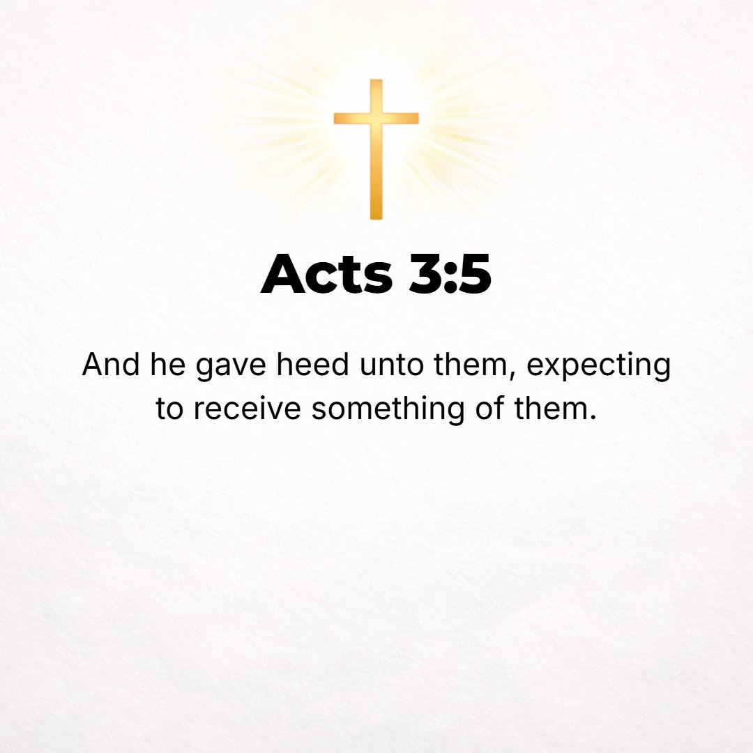 Acts 3:5 - And [the man] paid attention to them, expecting that he was going to get something from them.