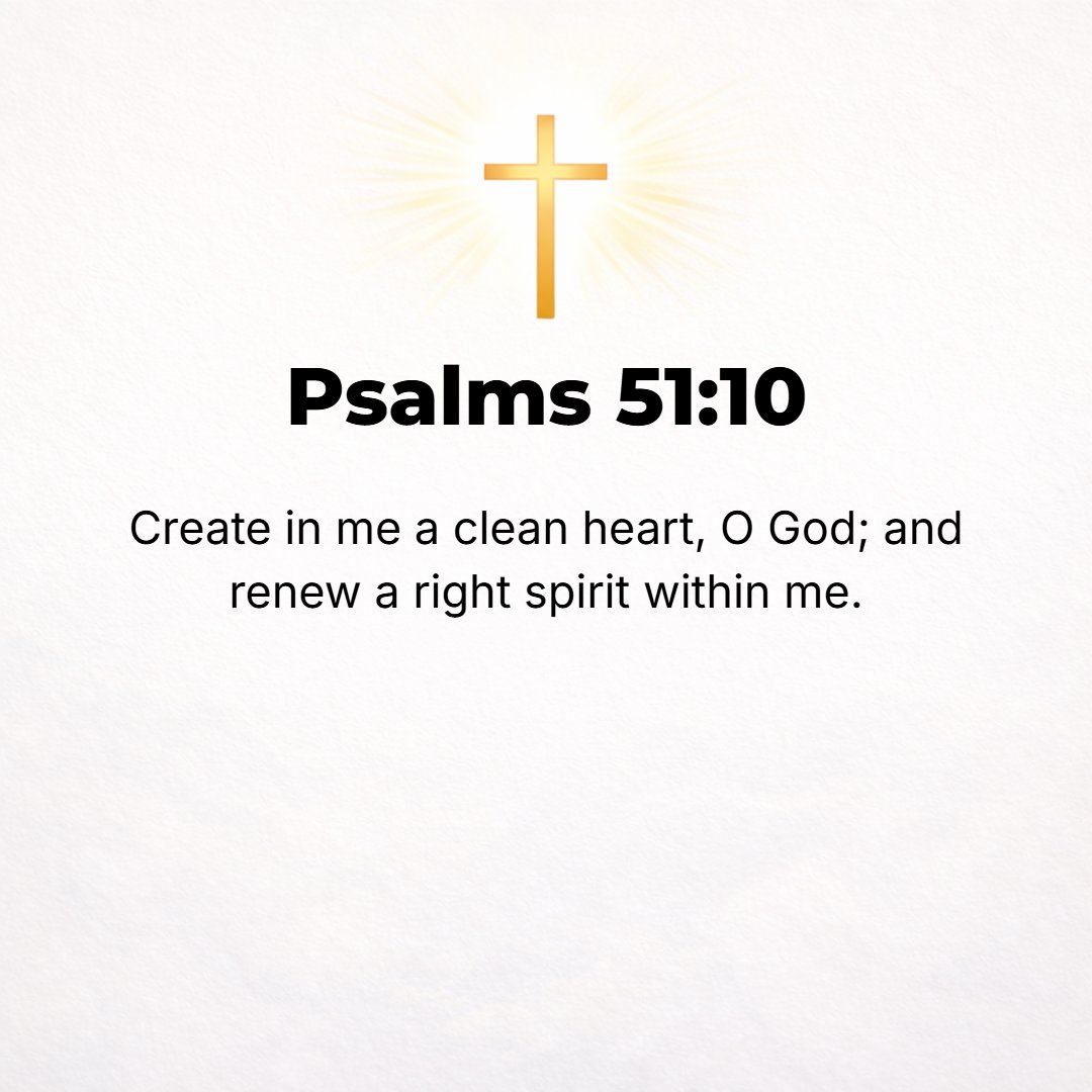 Psalms 51:10 - Create in me a clean heart, O God, and renew a right, persevering, and steadfast spirit within me.