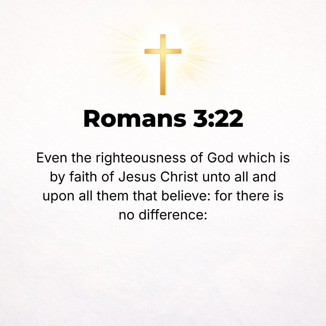 Romans 3:22 - Namely, the righteousness of God which comes by believing with personal trust and confident reliance on Jesus Christ (the Messiah). [And it is meant] for all...