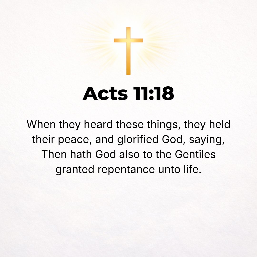 Acts 11:18 - When they heard this, they were quieted and made no further objection. And they glorified God, saying, Then God has also granted to the Gentiles repentance u...