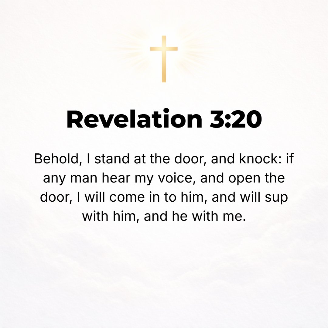 Revelation 3:20 - Behold, I stand at the door and knock; if anyone hears and listens to and heeds My voice and opens the door, I will come in to him and will eat with him, and...