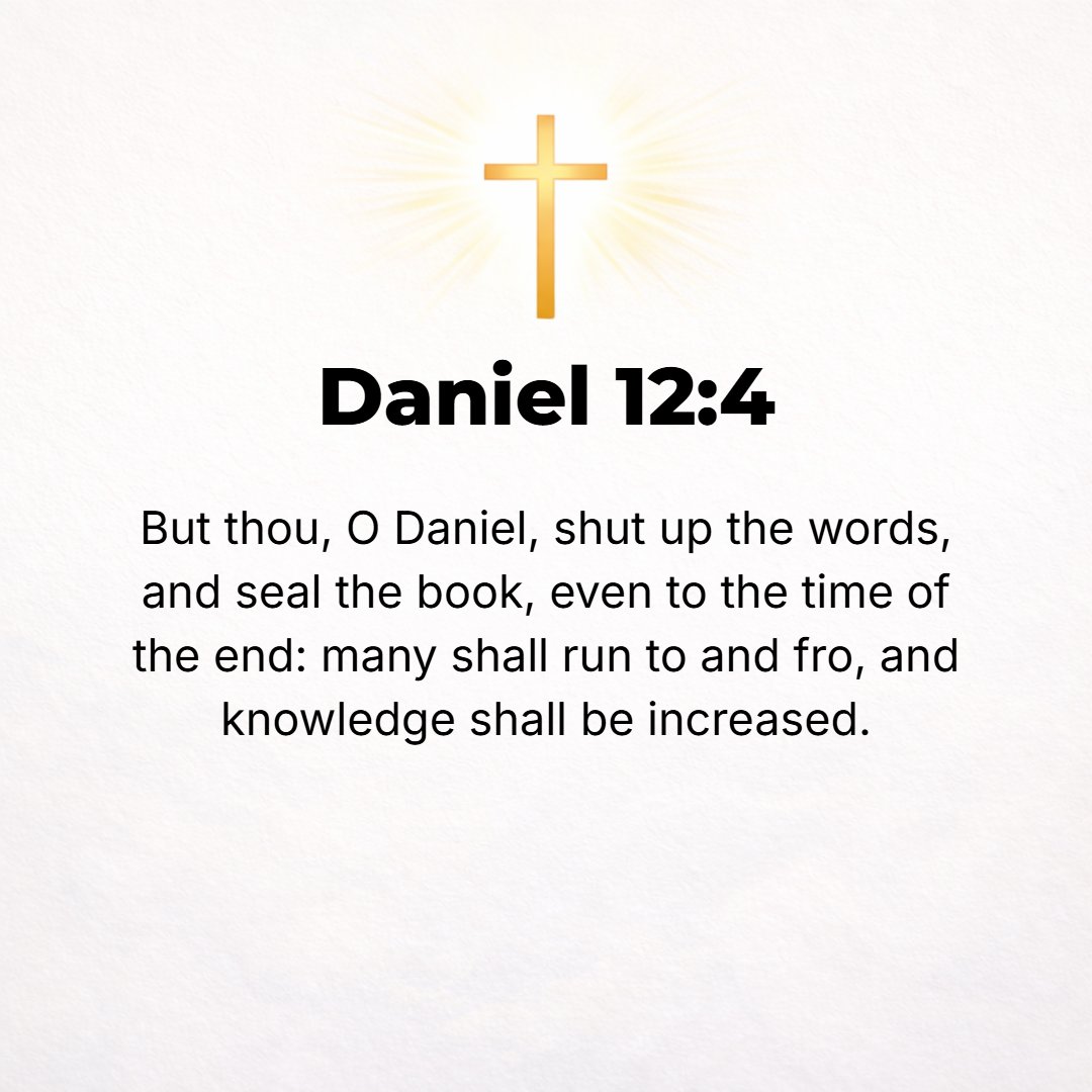 Daniel 12:4 - But you, O Daniel, shut up the words and seal the Book until the time of the end. [Then] many shall run to and fro and search anxiously [through the Book], a...