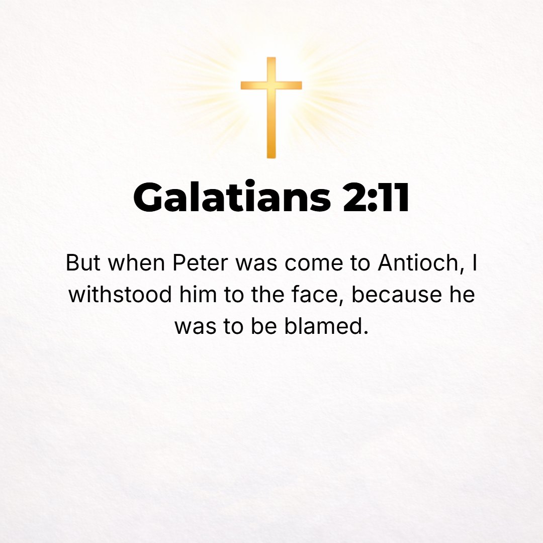 Galatians 2:11 - But when Cephas (Peter) came to Antioch, I protested and opposed him to his face [concerning his conduct there], for he was blameable and stood condemned.