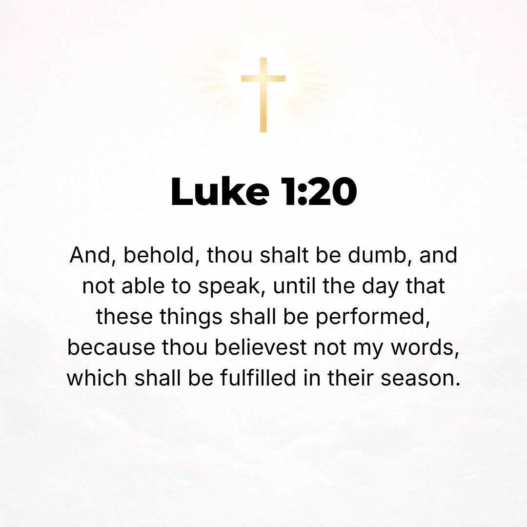 Luke 1:20 - Now behold, you will be and will continue to be silent and not able to speak till the day when these things take place, because you have not believed what I ...