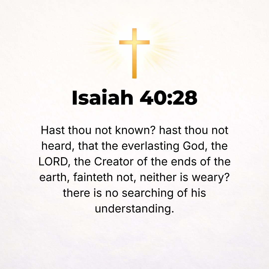 Isaiah 40:28 - Have you not known? Have you not heard? The everlasting God, the Lord, the Creator of the ends of the earth, does not faint or grow weary; there is no search...