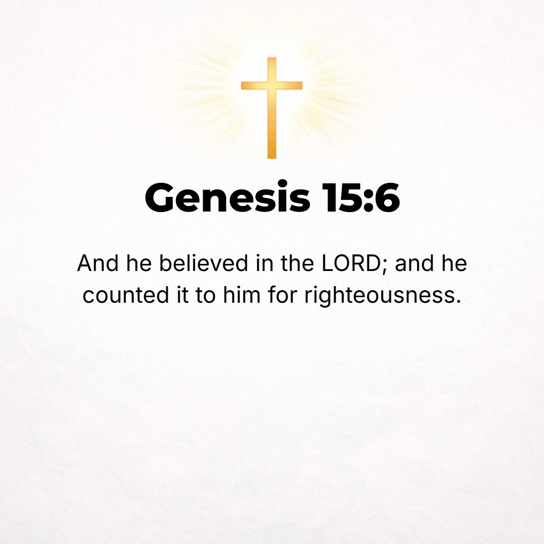 Genesis 15:6 - And he [Abram] believed in (trusted in, relied on, remained steadfast to) the Lord, and He counted it to him as righteousness (right standing with God). [Rom...
