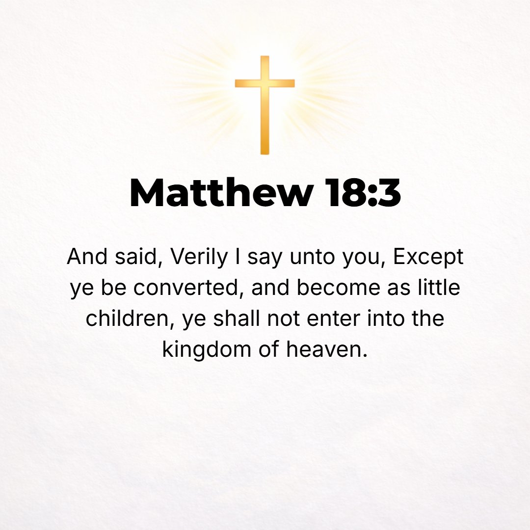 Matthew 18:3 - And said, Truly I say to you, unless you repent (change, turn about) and become like little children [trusting, lowly, loving, forgiving], you can never ente...
