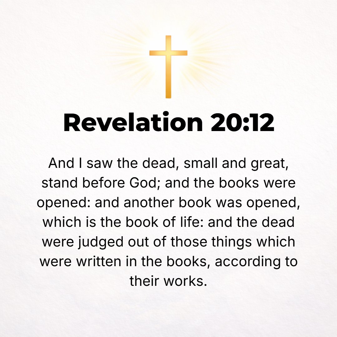 Revelation 20:12 - I [also] saw the dead, great and small; they stood before the throne, and books were opened. Then another book was opened, which is [the Book] of Life. And t...