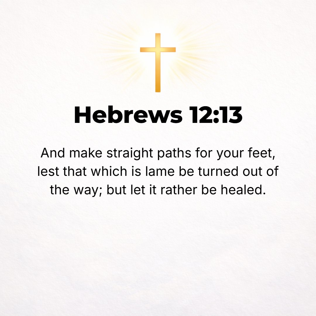 Hebrews 12:13 - And cut through and make firm and plain and smooth, straight paths for your feet [yes, make them safe and upright and happy paths that go in the right direct...