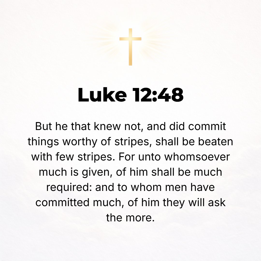 Luke 12:48 - But he who did not know and did things worthy of a beating shall be beaten with few [lashes]. For everyone to whom much is given, of him shall much be requir...