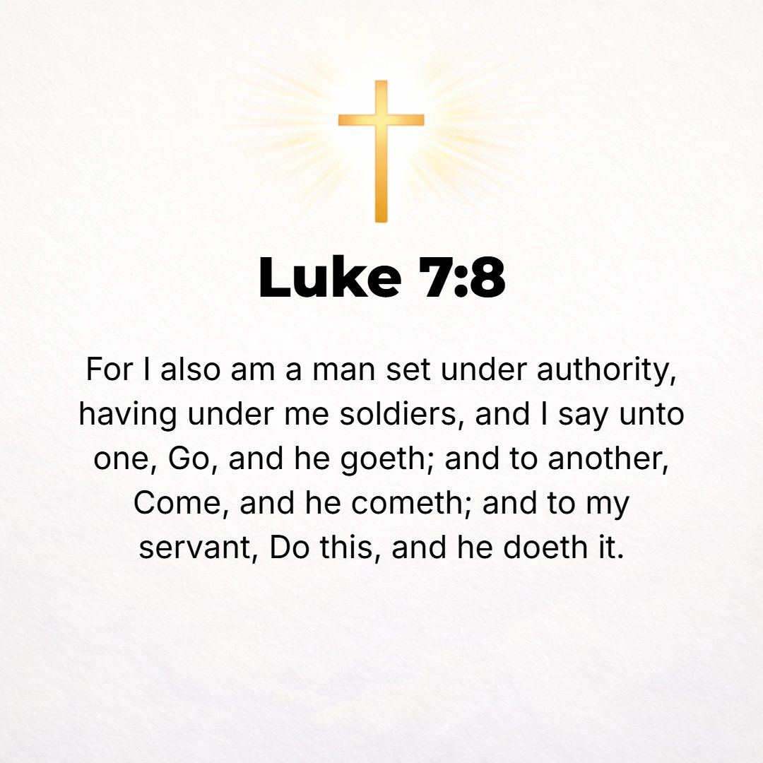Luke 7:8 - For I also am a man [daily] subject to authority, with soldiers under me. And I say to one, Go, and he goes; and to another, Come, and he comes; and to my bo...