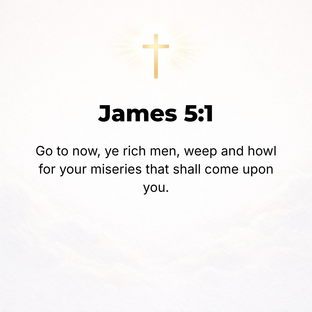 James 5:1 - COME NOW, you rich [people], weep aloud and lament over the miseries (the woes) that are surely coming upon you.