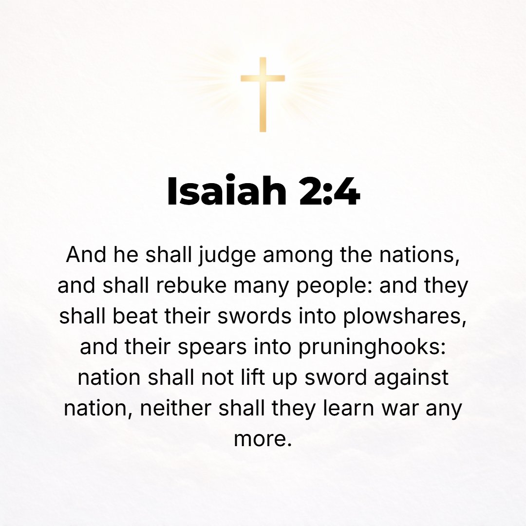 Isaiah 2:4 - And He shall judge between the nations and shall decide [disputes] for many peoples; and they shall beat their swords into plowshares and their spears into p...
