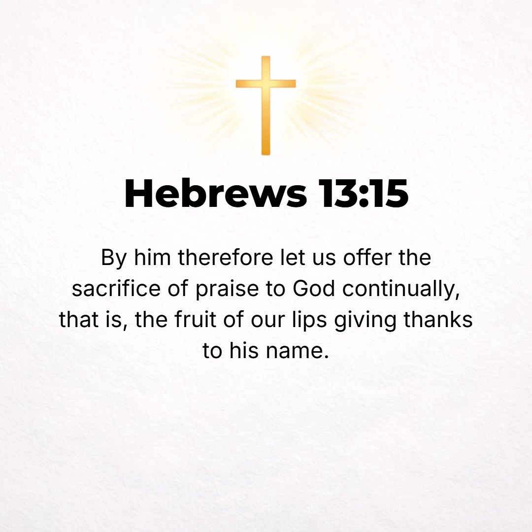 Hebrews 13:15 - Through Him, therefore, let us constantly and at all times offer up to God a sacrifice of praise, which is the fruit of lips that thankfully acknowledge and ...