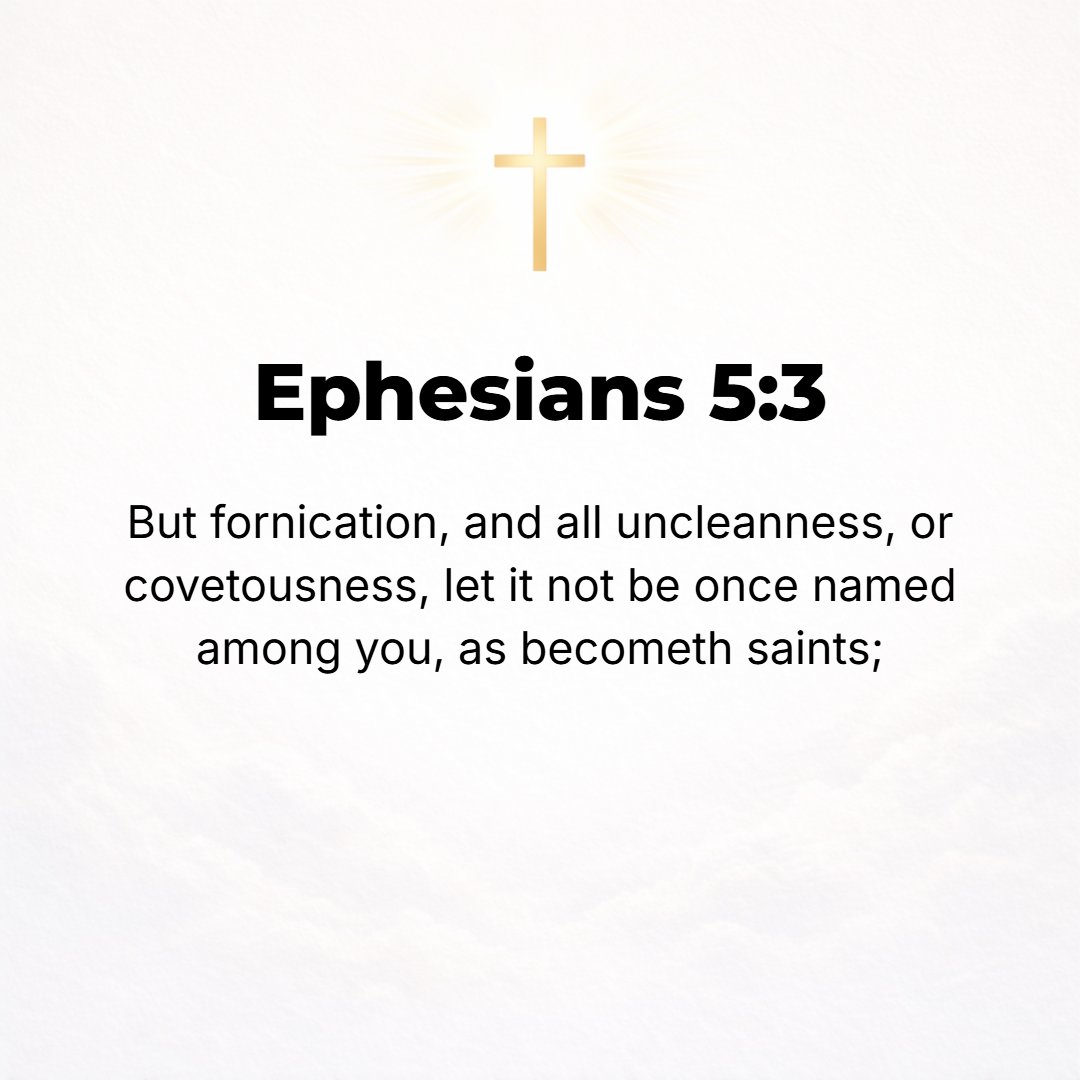 Ephesians 5:3 - But immorality (sexual vice) and all impurity [of lustful, rich, wasteful living] or greediness must not even be named among you, as is fitting and proper am...