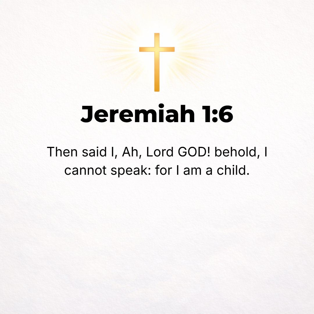 Jeremiah 1:6 - Then said I, Ah, Lord God! Behold, I cannot speak, for I am only a youth. [Exod. 4:10; 6:12, 30; I Kings 3:7.]